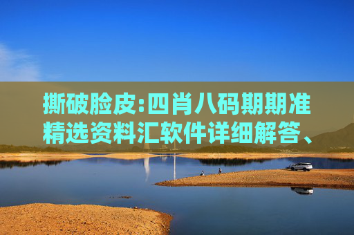 撕破脸皮:四肖八码期期准精选资料汇软件详细解答、解释与落实