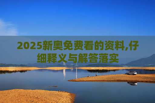 2025新奥免费看的资料,仔细释义与解答落实