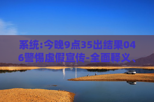 系统:今晚9点35出结果046警惕虚假宣传-全面释义、解释与落实