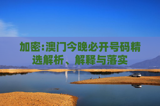 加密:澳门今晚必开号码精选解析、解释与落实
