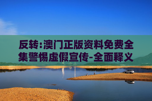 反转:澳门正版资料免费全集警惕虚假宣传-全面释义