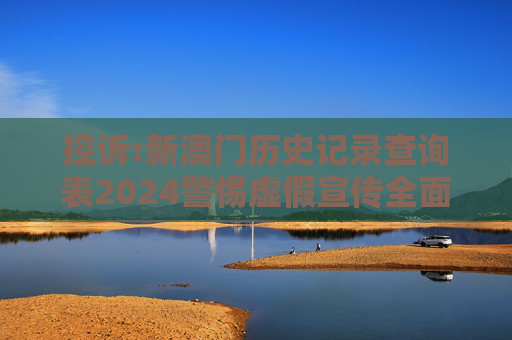 控诉:新澳门历史记录查询表2024警惕虚假宣传全面释义