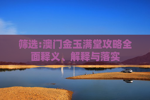 筛选:澳门金玉满堂攻略全面释义、解释与落实