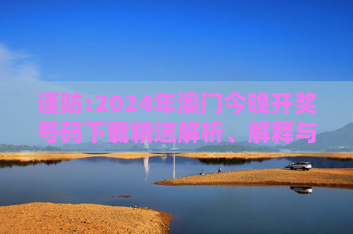 谨防:2024年澳门今晚开奖号码下载精选解析、解释与落实
