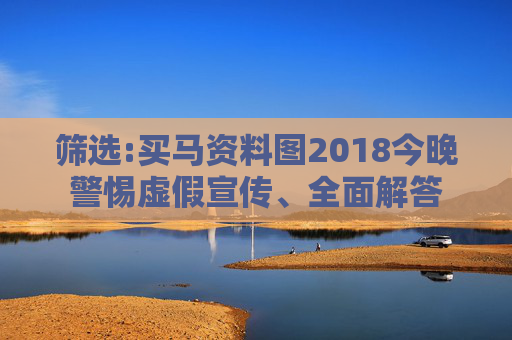 筛选:买马资料图2018今晚警惕虚假宣传、全面解答