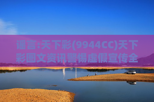 谣言:天下彩(9944CC)天下彩图文资讯警惕虚假宣传全面释义