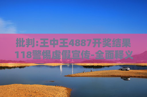 批判:王中王4887开奖结果118警惕虚假宣传-全面释义、解释与落实