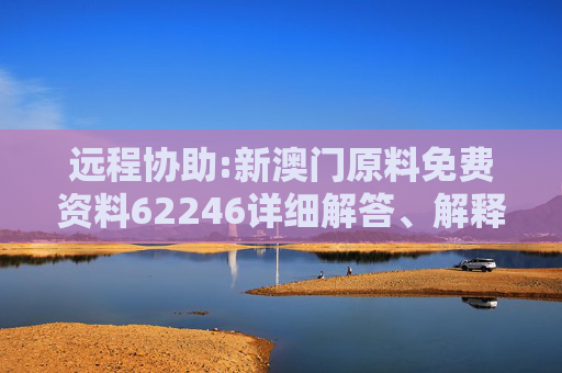远程协助:新澳门原料免费资料62246详细解答、解释与落实