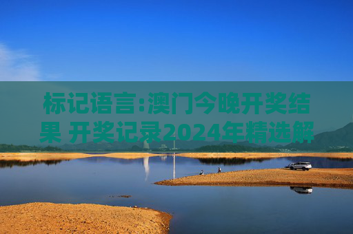 标记语言:澳门今晚开奖结果 开奖记录2024年精选解析、解释与落实