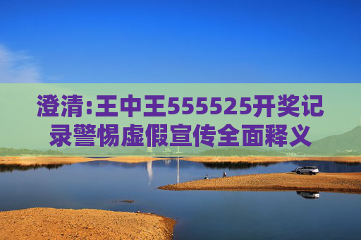 澄清:王中王555525开奖记录警惕虚假宣传全面释义