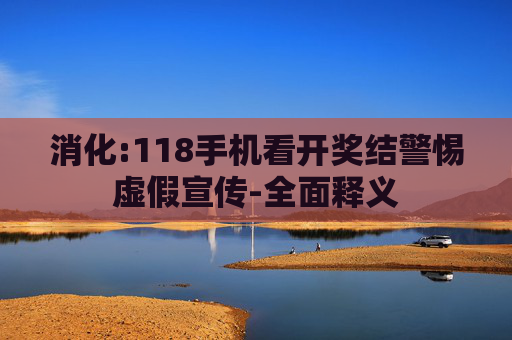 消化:118手机看开奖结警惕虚假宣传-全面释义