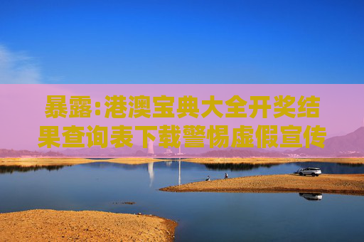 暴露:港澳宝典大全开奖结果查询表下载警惕虚假宣传-全面释义