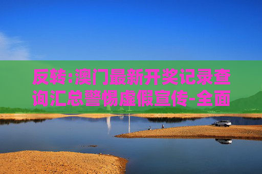 反转:澳门最新开奖记录查询汇总警惕虚假宣传-全面释义