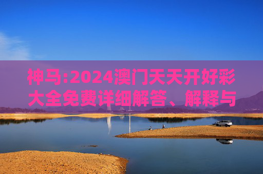 神马:2024澳门天天开好彩大全免费详细解答、解释与落实