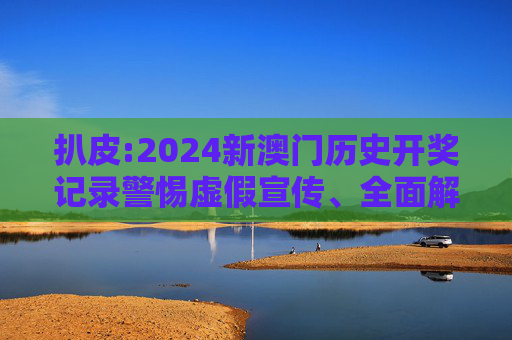 扒皮:2024新澳门历史开奖记录警惕虚假宣传、全面解答
