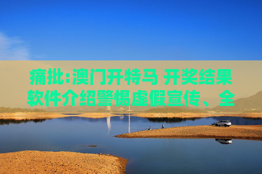 痛批:澳门开特马 开奖结果软件介绍警惕虚假宣传、全面解答与解释