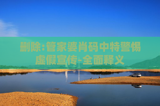 删除:管家婆肖码中特警惕虚假宣传-全面释义