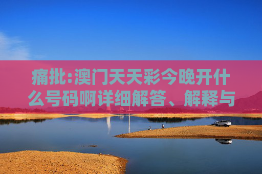 痛批:澳门天天彩今晚开什么号码啊详细解答、解释与落实