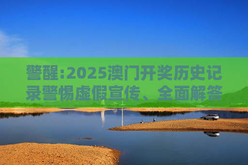 警醒:2025澳门开奖历史记录警惕虚假宣传、全面解答与解释