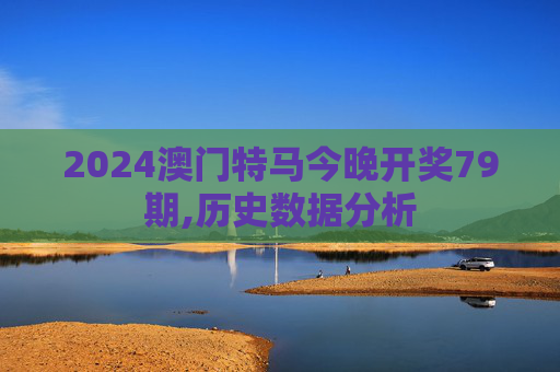 2024澳门特马今晚开奖79期,历史数据分析