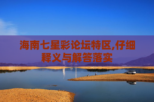 海南七星彩论坛特区,仔细释义与解答落实