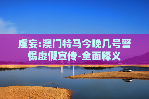 虚妄:澳门特马今晚几号警惕虚假宣传-全面释义