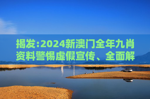 揭发:2024新澳门全年九肖资料警惕虚假宣传、全面解答与解释