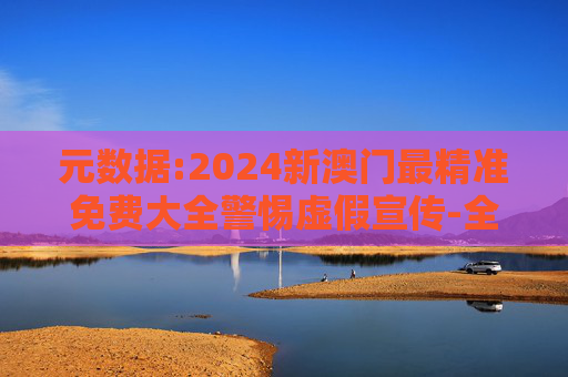 元数据:2024新澳门最精准免费大全警惕虚假宣传-全面释义