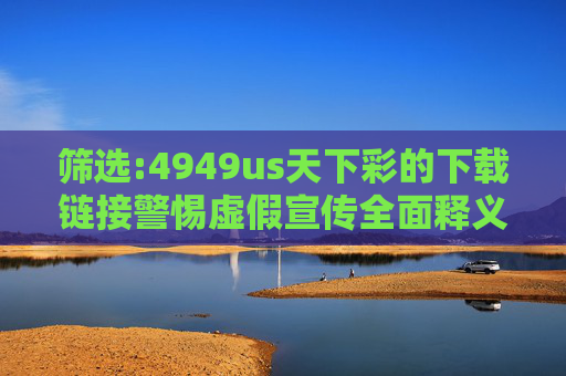 筛选:4949us天下彩的下载链接警惕虚假宣传全面释义