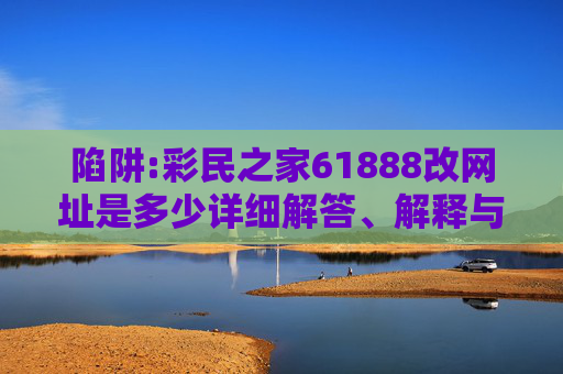 陷阱:彩民之家61888改网址是多少详细解答、解释与落实