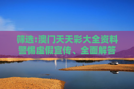 筛选:澳门天天彩大全资料警惕虚假宣传、全面解答