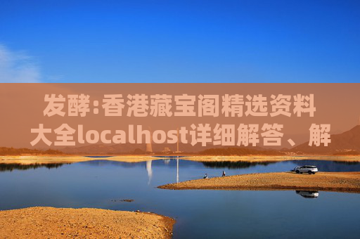 发酵:香港藏宝阁精选资料大全localhost详细解答、解释与落实