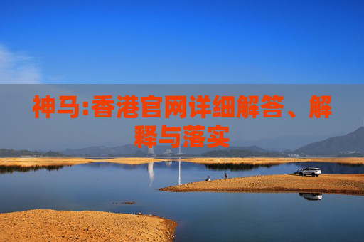 神马:香港官网详细解答、解释与落实