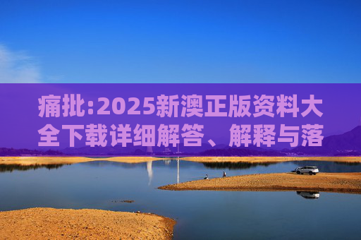 痛批:2025新澳正版资料大全下载详细解答、解释与落实