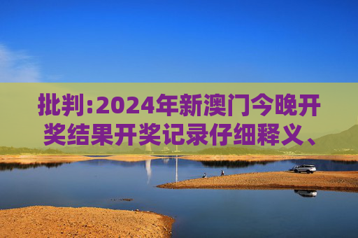 批判:2024年新澳门今晚开奖结果开奖记录仔细释义、解释与落实