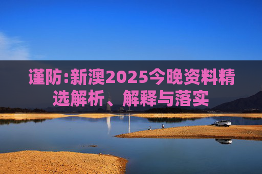 谨防:新澳2025今晚资料精选解析、解释与落实