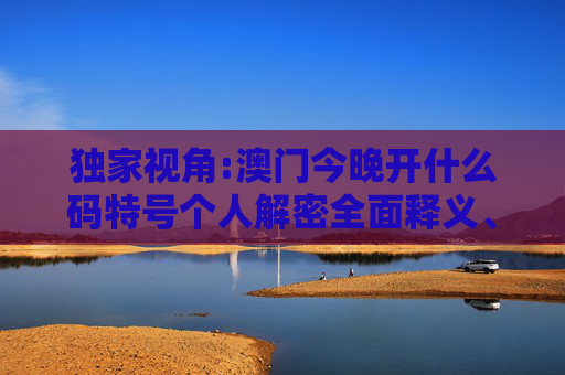 独家视角:澳门今晚开什么码特号个人解密全面释义、解释与落实