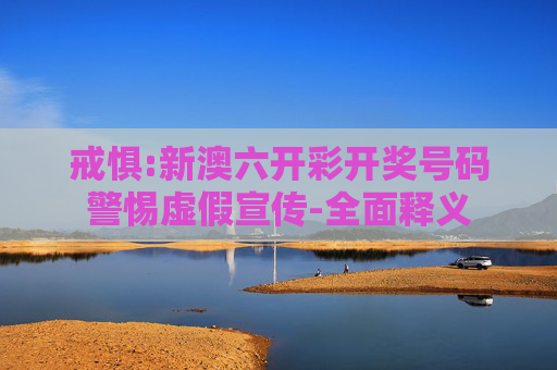 戒惧:新澳六开彩开奖号码警惕虚假宣传-全面释义