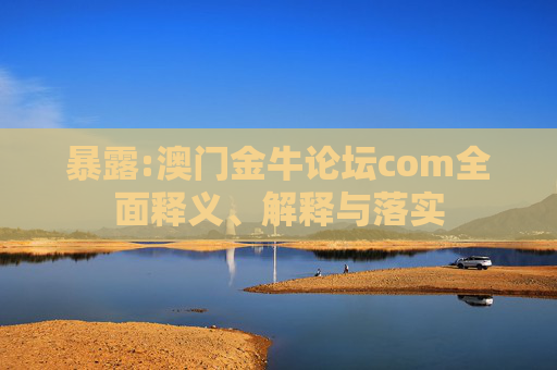 暴露:澳门金牛论坛com全面释义、解释与落实