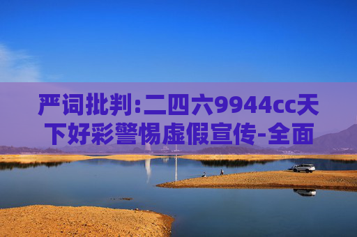 严词批判:二四六9944cc天下好彩警惕虚假宣传-全面释义