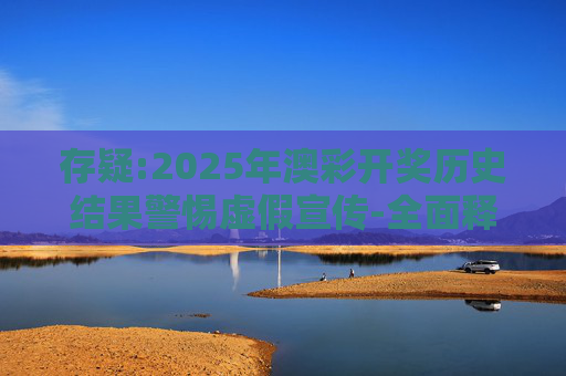 存疑:2025年澳彩开奖历史结果警惕虚假宣传-全面释义