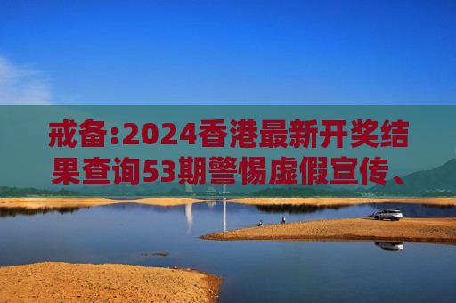 戒备:2024香港最新开奖结果查询53期警惕虚假宣传、全面解答