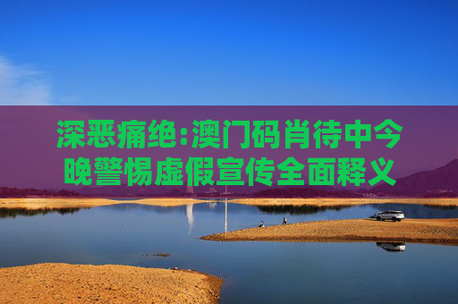 深恶痛绝:澳门码肖待中今晚警惕虚假宣传全面释义