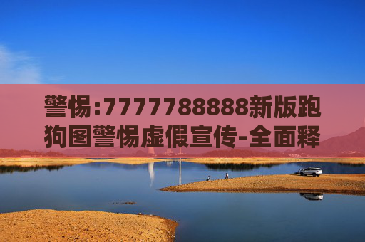 警惕:7777788888新版跑狗图警惕虚假宣传-全面释义