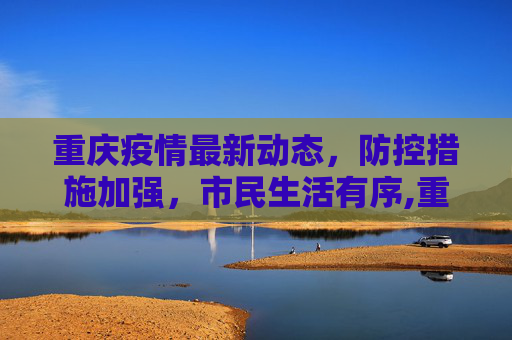重庆疫情最新动态，防控措施加强，市民生活有序,重庆疫情最新动态
