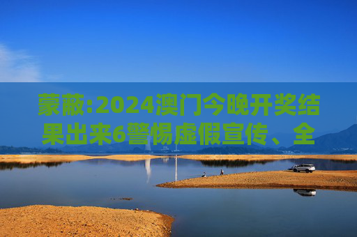 蒙蔽:2024澳门今晚开奖结果出来6警惕虚假宣传、全面解答
