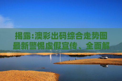 揭露:澳彩出码综合走势图最新警惕虚假宣传、全面解答与解释