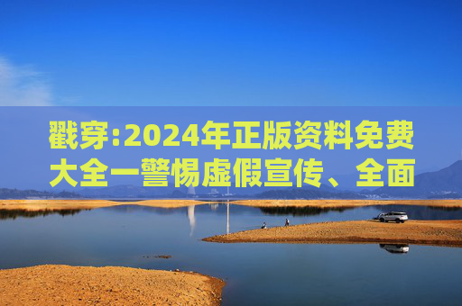 戳穿:2024年正版资料免费大全一警惕虚假宣传、全面解答