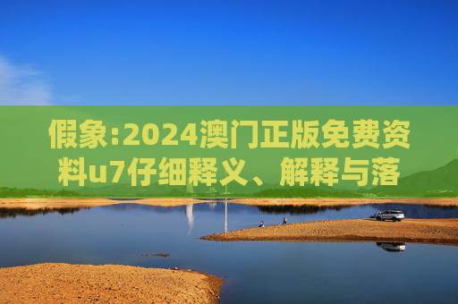 假象:2024澳门正版免费资料u7仔细释义、解释与落实