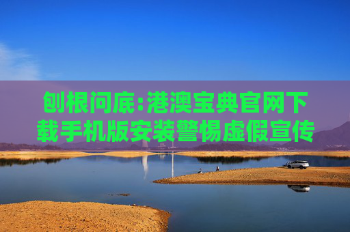 刨根问底:港澳宝典官网下载手机版安装警惕虚假宣传、全面解答